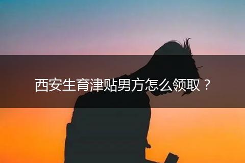 西安生育津贴男方怎么领取？