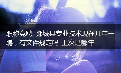 职称竞聘, 郯城县专业技术现在几年一聘，有文件规定吗-上次是哪年