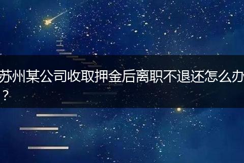 苏州某公司收取押金后离职不退还怎么办？