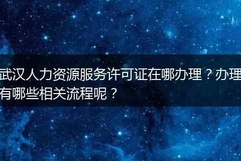 武汉人力资源服务许可证在哪办理？办理有哪些相关流程呢？