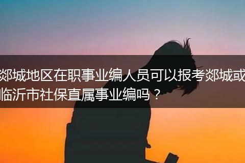 郯城地区在职事业编人员可以报考郯城或临沂市社保直属事业编吗？