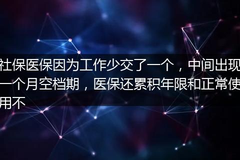 社保医保因为工作少交了一个，中间出现一个月空档期，医保还累积年限和正常使用不