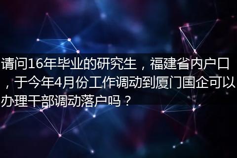 请问16年毕业的研究生，福建省内户口，于今年4月份工作调动到厦门国企可以办理干部调动落户吗？