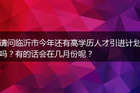 请问临沂市今年还有高学历人才引进计划吗？有的话会在几月份呢？