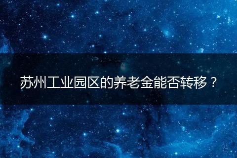 苏州工业园区的养老金能否转移？