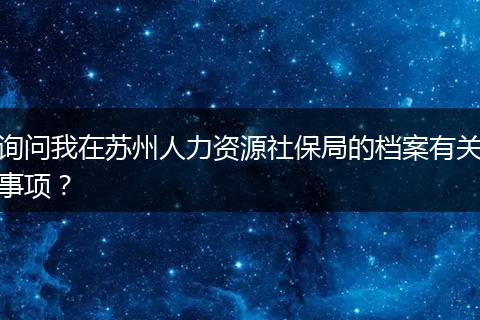 询问我在苏州人力资源社保局的档案有关事项？