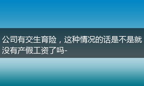 公司有交生育险，这种情况的话是不是就没有产假工资了吗-