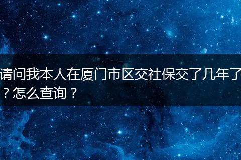 请问我本人在厦门市区交社保交了几年了？怎么查询？