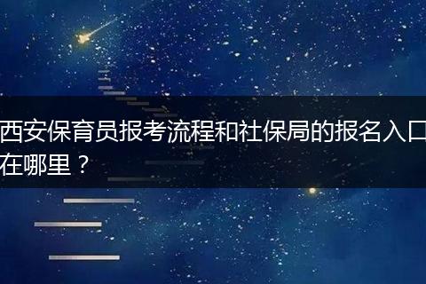 西安保育员报考流程和社保局的报名入口在哪里？