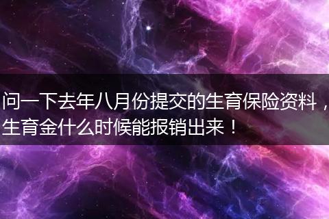 问一下去年八月份提交的生育保险资料，生育金什么时候能报销出来！