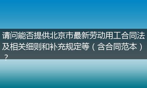 请问能否提供北京市最新劳动用工合同法及相关细则和补充规定等（含合同范本）？