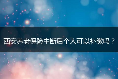 西安养老保险中断后个人可以补缴吗？