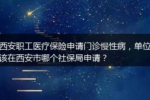 西安职工医疗保险申请门诊慢性病，单位该在西安市哪个社保局申请？