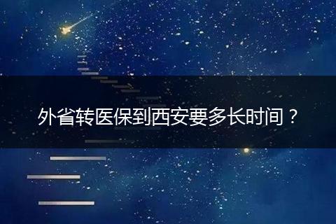 外省转医保到西安要多长时间？