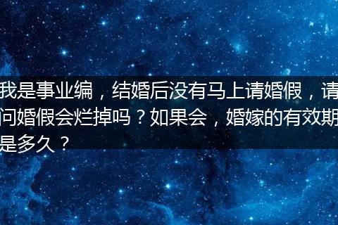 我是事业编，结婚后没有马上请婚假，请问婚假会烂掉吗？如果会，婚嫁的有效期是多久？