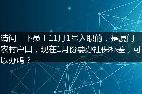 请问一下员工11月1号入职的，是厦门农村户口，现在1月份要办社保补差，可以办吗？