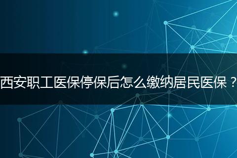 西安职工医保停保后怎么缴纳居民医保？