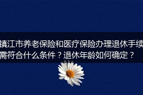镇江市养老保险和医疗保险办理退休手续需符合什么条件？退休年龄如何确定？