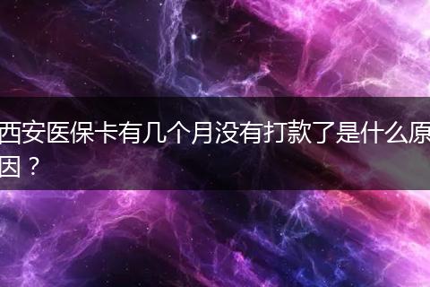 西安医保卡有几个月没有打款了是什么原因？