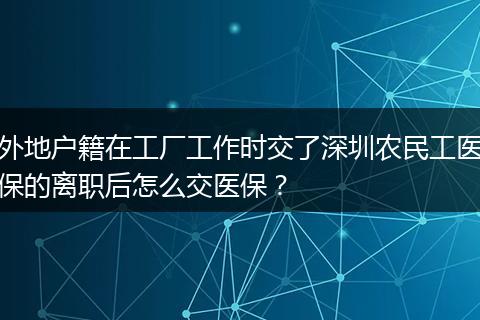 外地户籍在工厂工作时交了深圳农民工医保的离职后怎么交医保？