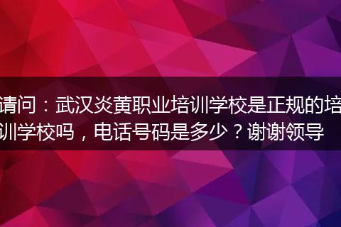 请问：武汉炎黄职业培训学校是正规的培训学校吗，电话号码是多少？谢谢领导