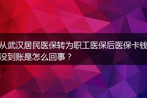 从武汉居民医保转为职工医保后医保卡钱没到账是怎么回事？