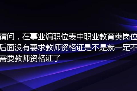 请问，在事业编职位表中职业教育类岗位后面没有要求教师资格证是不是就一定不需要教师资格证了