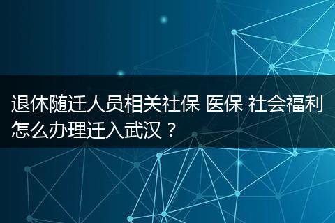 退休随迁人员相关社保 医保 社会福利怎么办理迁入武汉?