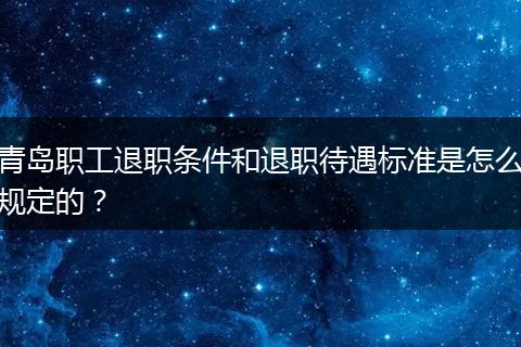 青岛职工退职条件和退职待遇标准是怎么规定的？