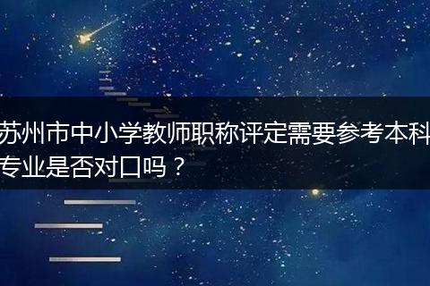 苏州市中小学教师职称评定需要参考本科专业是否对口吗？