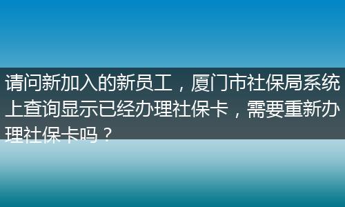 请问新加入的新员工，厦门市社保局系统上查询显示已经办理社保卡，需要重新办理社保卡吗？