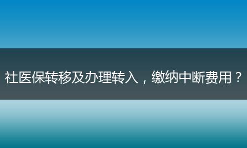 社医保转移及办理转入，缴纳中断费用？