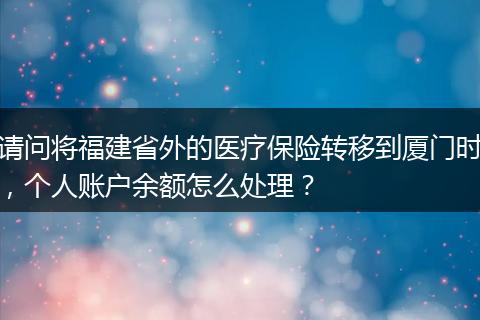 请问将福建省外的医疗保险转移到厦门时，个人账户余额怎么处理？