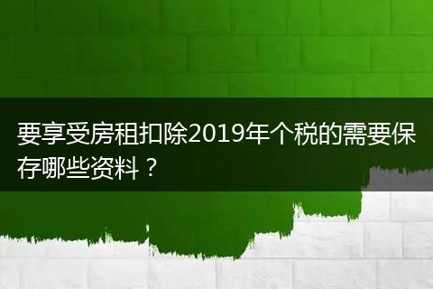 要享受房租扣除2019年个税的需要保存哪些资料？