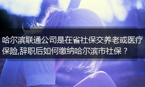 哈尔滨联通公司是在省社保交养老或医疗保险,辞职后如何缴纳哈尔滨市社保？