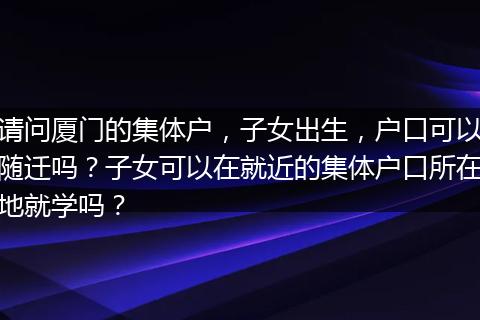 请问厦门的集体户，子女出生，户口可以随迁吗？子女可以在就近的集体户口所在地就学吗？