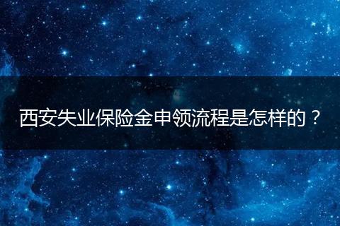 西安失业保险金申领流程是怎样的？