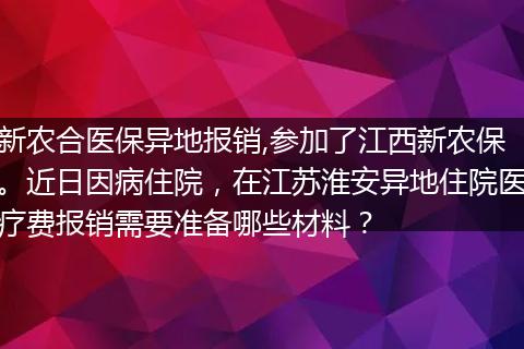 新农合医保异地报销,参加了江西新农保。近日因病住院，在江苏淮安异地住院医疗费报销需要准备哪些材料？
