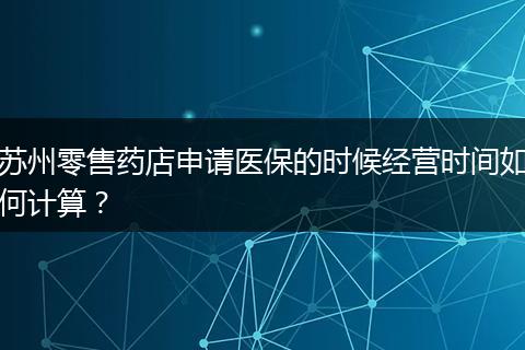 苏州零售药店申请医保的时候经营时间如何计算？