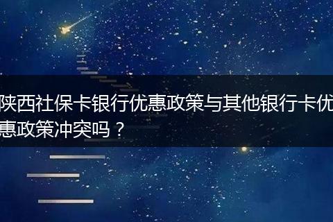陕西社保卡银行优惠政策与其他银行卡优惠政策冲突吗？