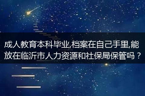 成人教育本科毕业,档案在自己手里,能放在临沂市人力资源和社保局保管吗？