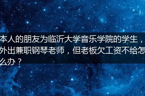本人的朋友为临沂大学音乐学院的学生，外出兼职钢琴老师，但老板欠工资不给怎么办？