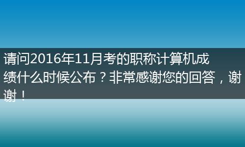 请问2016年11月考的职称计算机成绩什么时候公布？非常感谢您的回答，谢谢！