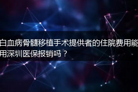 白血病骨髓移植手术提供者的住院费用能用深圳医保报销吗？