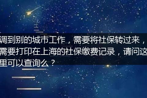 调到别的城市工作，需要将社保转过来，需要打印在上海的社保缴费记录，请问这里可以查询么？