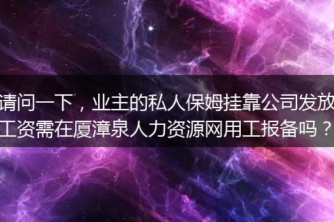 请问一下，业主的私人保姆挂靠公司发放工资需在厦漳泉人力资源网用工报备吗？