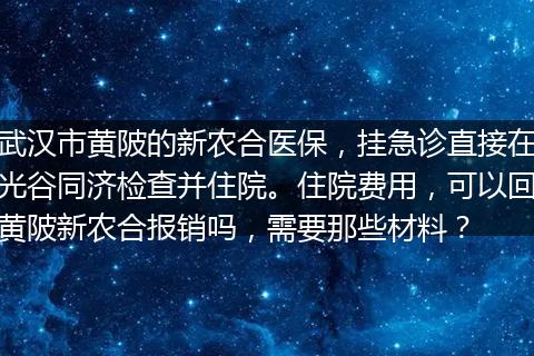 武汉市黄陂的新农合医保，挂急诊直接在光谷同济检查并住院。住院费用，可以回黄陂新农合报销吗，需要那些材料？