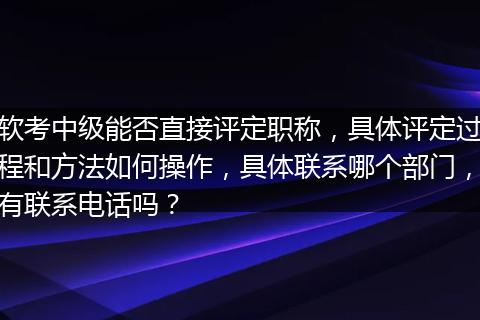 软考中级能否直接评定职称，具体评定过程和方法如何操作，具体联系哪个部门，有联系电话吗？