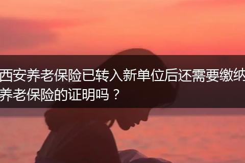 西安养老保险已转入新单位后还需要缴纳养老保险的证明吗？