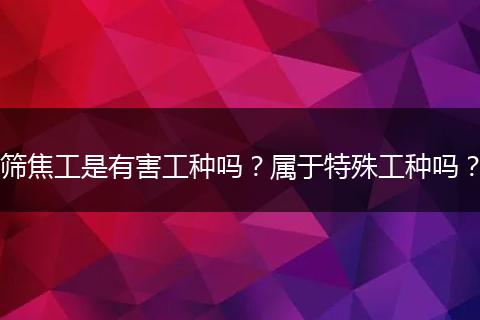 筛焦工是有害工种吗？属于特殊工种吗？
